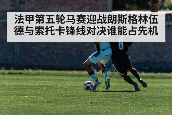 法甲第五轮马赛迎战朗斯格林伍德与索托卡锋线对决谁能占先机