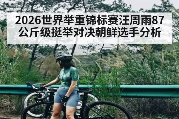 2026世界举重锦标赛汪周雨87公斤级挺举对决朝鲜选手分析