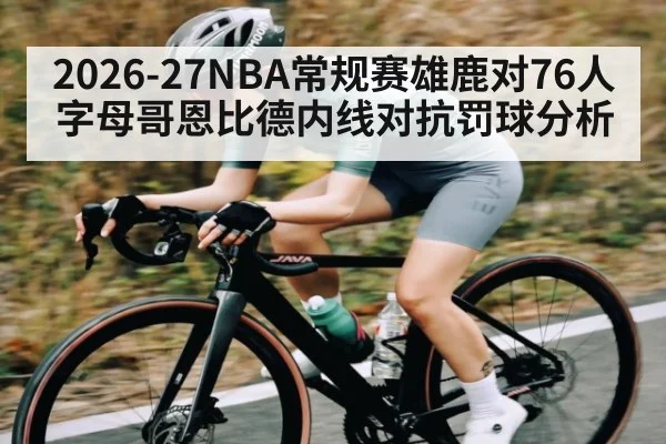 2026-27NBA常规赛雄鹿对76人字母哥恩比德内线对抗罚球分析